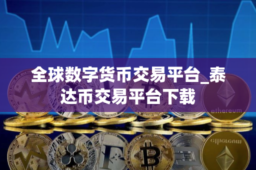 全球数字货币交易平台_泰达币交易平台下载