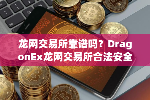 龙网交易所靠谱吗？DragonEx龙网交易所合法安全吗？