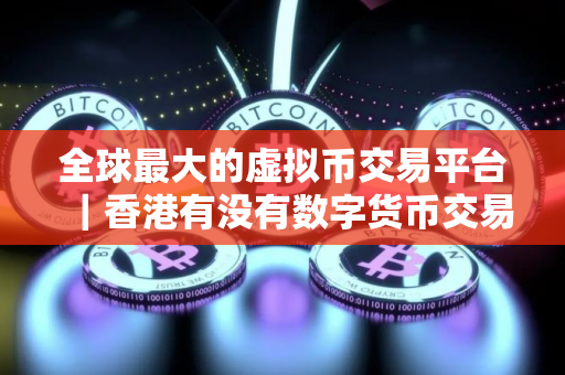 全球最大的虚拟币交易平台｜香港有没有数字货币交易所