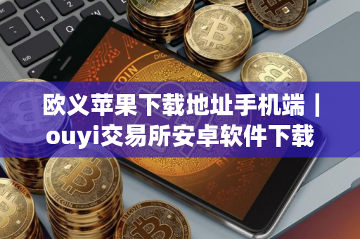 欧义苹果下载地址手机端｜ouyi交易所安卓软件下载