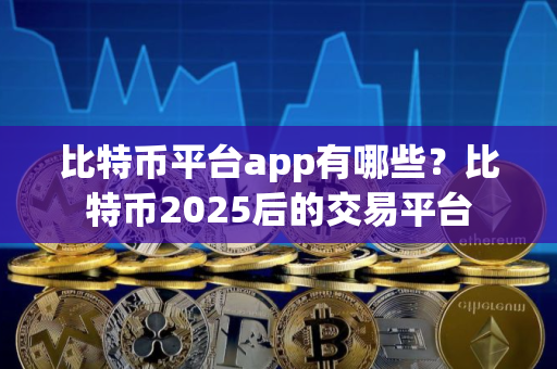 比特币平台app有哪些？比特币2025后的交易平台