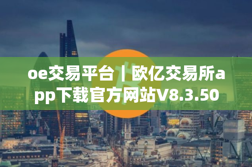 oe交易平台｜欧亿交易所app下载官方网站V8.3.50