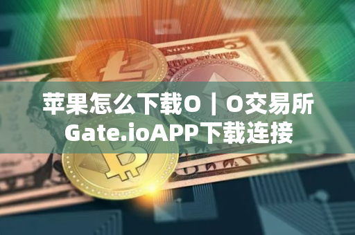 苹果怎么下载O｜O交易所Gate.ioAPP下载连接