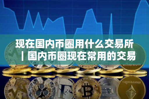 现在国内币圈用什么交易所｜国内币圈现在常用的交易所有哪些？