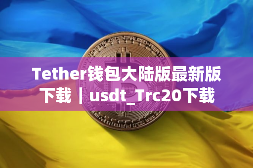 Tether钱包大陆版最新版下载｜usdt_Trc20下载