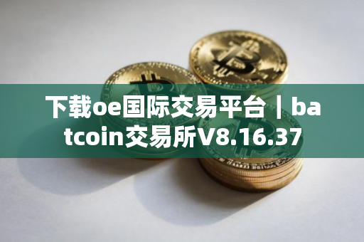 下载oe国际交易平台｜batcoin交易所V8.16.37