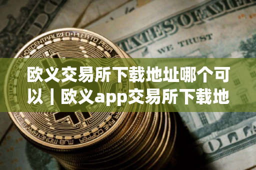 欧义交易所下载地址哪个可以｜欧义app交易所下载地址