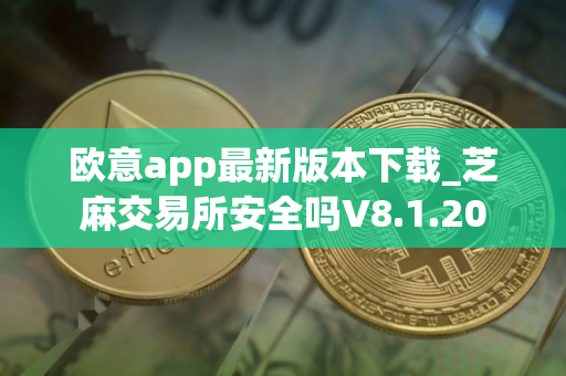 欧意app最新版本下载_芝麻交易所安全吗V8.1.20