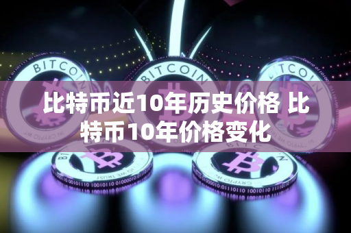 比特币近10年历史价格 比特币10年价格变化