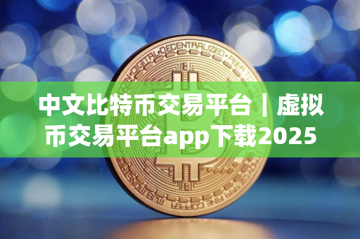 中文比特币交易平台｜虚拟币交易平台app下载2025
