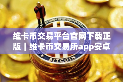 维卡币交易平台官网下载正版|维卡币交易所app安卓下载 维卡币交易平台官网下载正版|维卡币交易所app安卓下载