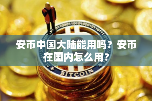 安币中国大陆能用吗?安币在国内怎么用? 安币中国大陆能用吗?安币在国内怎么用?