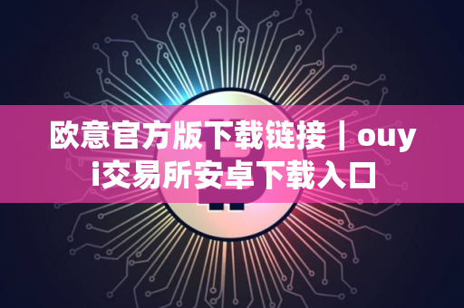 欧意官方版下载链接|ouyi交易所安卓下载入口 欧意官方版下载链接|ouyi交易所安卓下载入口