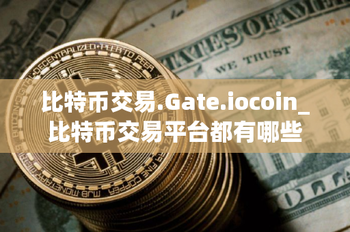 比特币交易.Gate.iocoin_比特币交易平台都有哪些