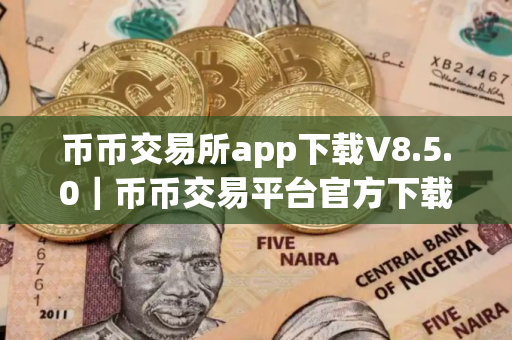 币币交易所app下载V8.5.0｜币币交易平台官方下载