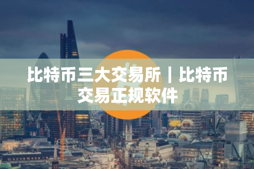 比特币三大交易所｜比特币交易正规软件