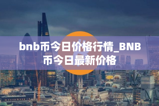 bnb币今日价格行情_BNB币今日最新价格