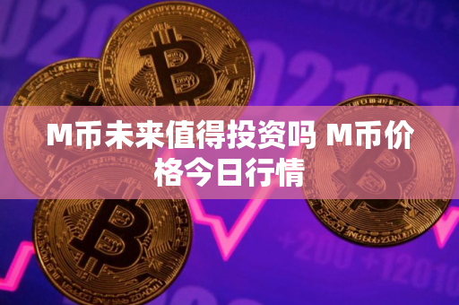 M币未来值得投资吗 M币价格今日行情
