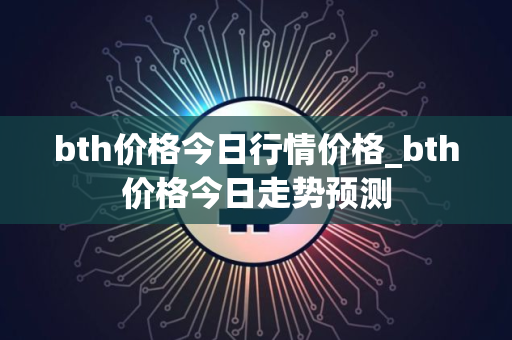bth价格今日行情价格_bth价格今日走势预测