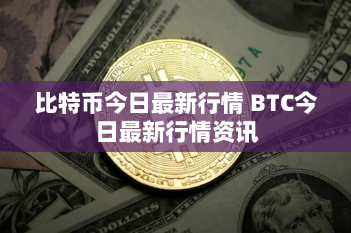 比特币今日最新行情 BTC今日最新行情资讯
