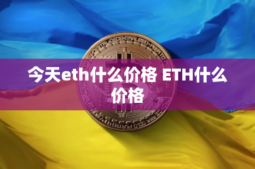 今天eth什么价格 ETH什么价格