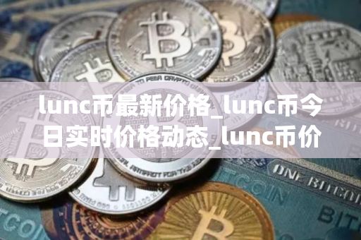 lunc币最新价格_lunc币今日实时价格动态_lunc币价格