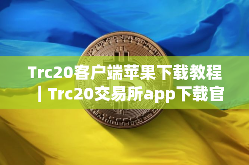 Trc20客户端苹果下载教程｜Trc20交易所app下载官方
