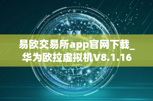 易欧交易所app官网下载_华为欧拉虚拟机V8.1.16