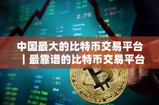 中国最大的比特币交易平台|最靠谱的比特币交易平台 中国最大的比特币交易平台|最靠谱的比特币交易平台