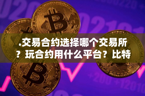 .交易合约选择哪个交易所？玩合约用什么平台？比特币合约交易怎么选择平台？