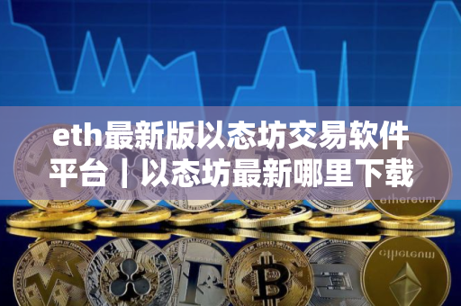eth最新版以态坊交易软件平台｜以态坊最新哪里下载