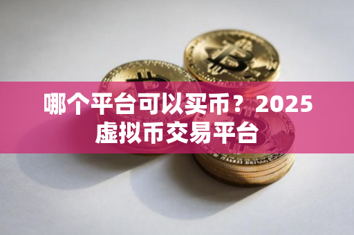 哪个平台可以买币?2025虚拟币交易平台 哪个平台可以买币?2025虚拟币交易平台