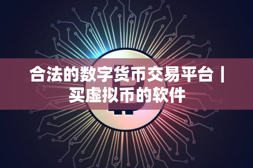 合法的数字货币交易平台｜买虚拟币的软件
