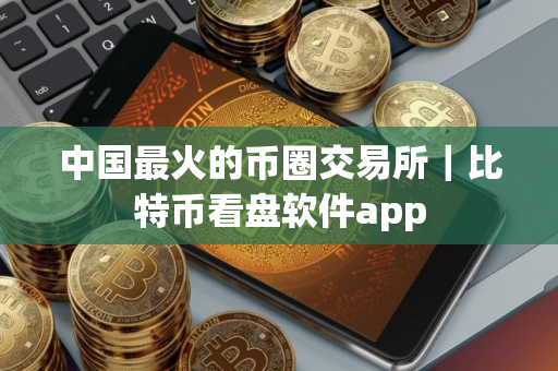 中国最火的币圈交易所｜比特币看盘软件app