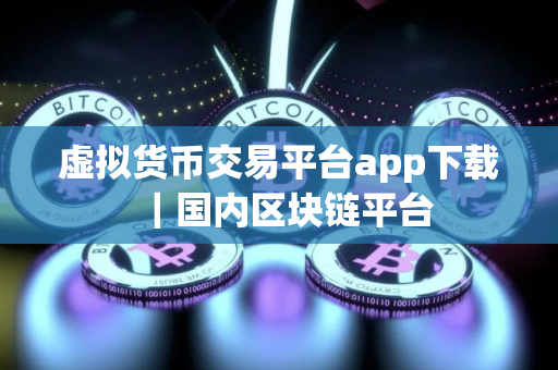 虚拟货币交易平台app下载｜国内区块链平台
