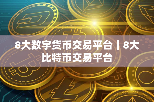 8大数字货币交易平台｜8大比特币交易平台
