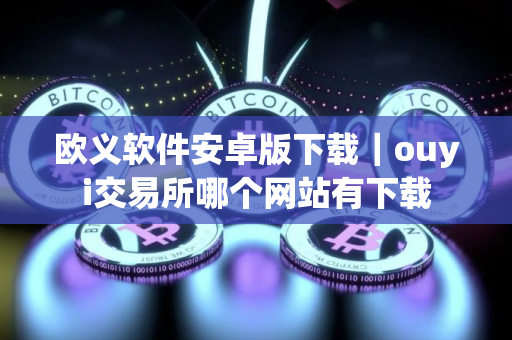 欧义软件安卓版下载｜ouyi交易所哪个网站有下载