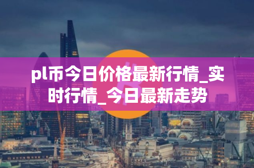 pl币今日价格最新行情_实时行情_今日最新走势