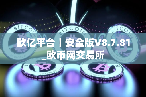 欧亿平台｜安全版V8.7.81_欧币网交易所