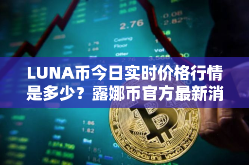 LUNA币今日实时价格行情是多少？露娜币官方最新消息