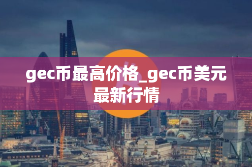 gec币最高价格_gec币美元最新行情
