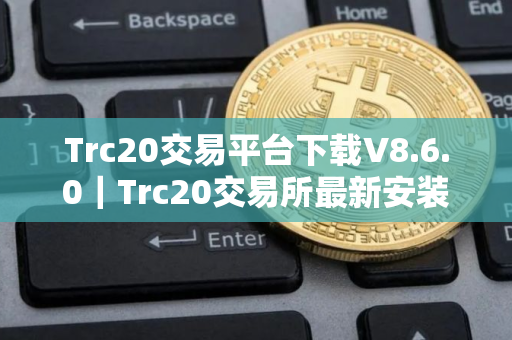 Trc20交易平台下载V8.6.0｜Trc20交易所最新安装包