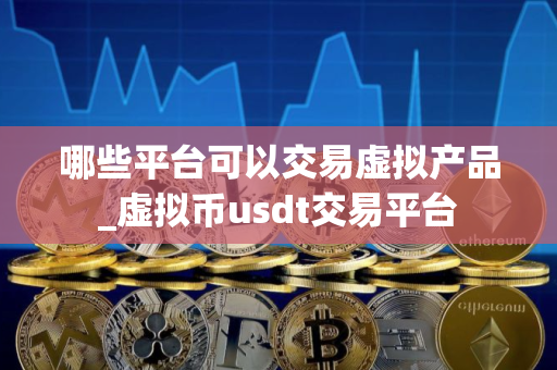 哪些平台可以交易虚拟产品_虚拟币usdt交易平台