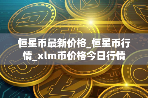 恒星币最新价格_恒星币行情_xlm币价格今日行情