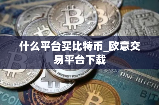 什么平台买比特币_欧意交易平台下载