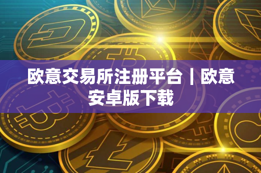 欧意交易所注册平台｜欧意安卓版下载