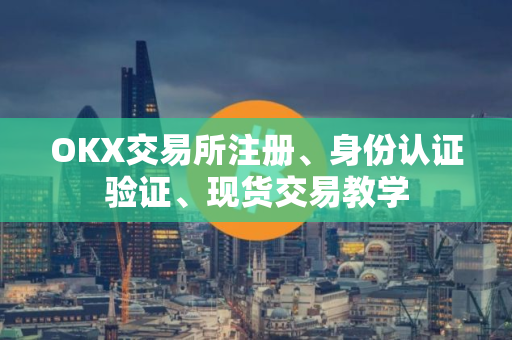 OKX交易所注册、身份认证验证、现货交易教学