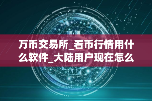 万币交易所_看币行情用什么软件_大陆用户现在怎么买币