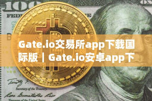 Gate.io交易所app下载国际版｜Gate.io安卓app下载安装
