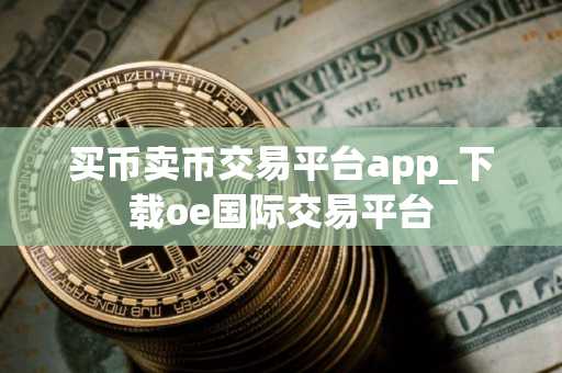 买币卖币交易平台app_下载oe国际交易平台